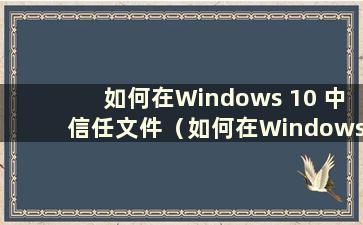 如何在Windows 10 中信任文件（如何在Windows 中设置信任文件）